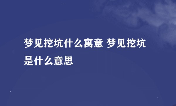 梦见挖坑什么寓意 梦见挖坑是什么意思