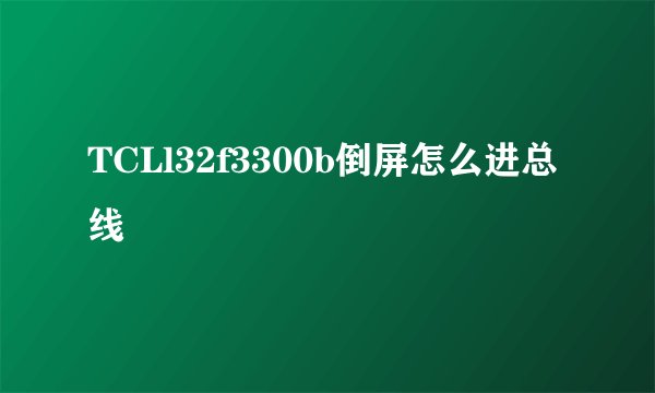 TCLl32f3300b倒屏怎么进总线