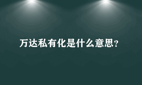 万达私有化是什么意思？