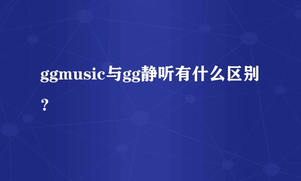 ggmusic与gg静听有什么区别？