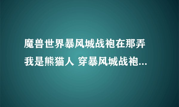 魔兽世界暴风城战袍在那弄 我是熊猫人 穿暴风城战袍还是其他什么