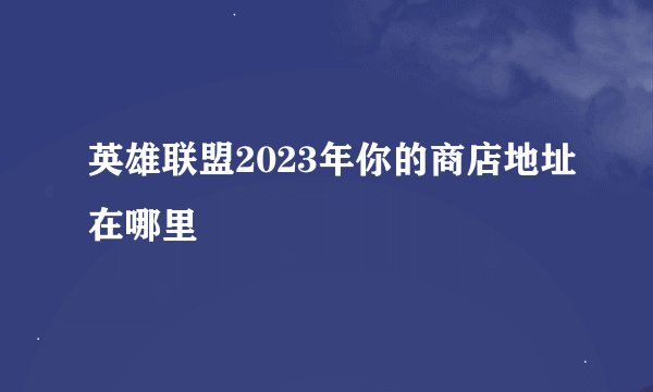 英雄联盟2023年你的商店地址在哪里