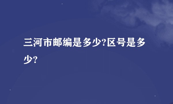 三河市邮编是多少?区号是多少?
