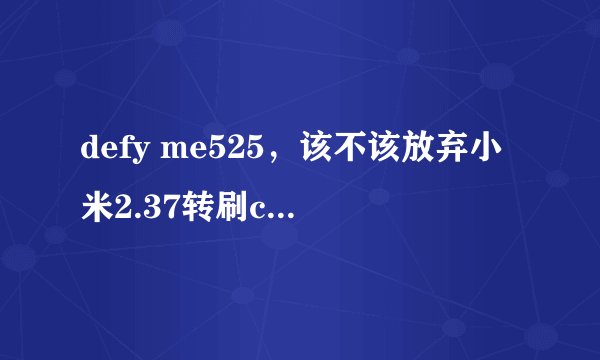 defy me525，该不该放弃小米2.37转刷cm9_4.04？求建议
