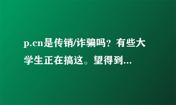 p.cn是传销/诈骗吗？有些大学生正在搞这。望得到各位解答！