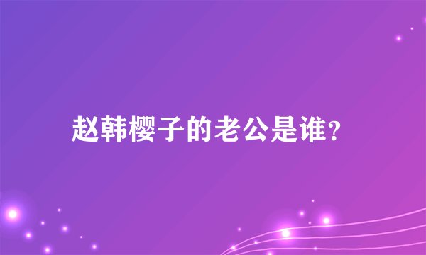 赵韩樱子的老公是谁？