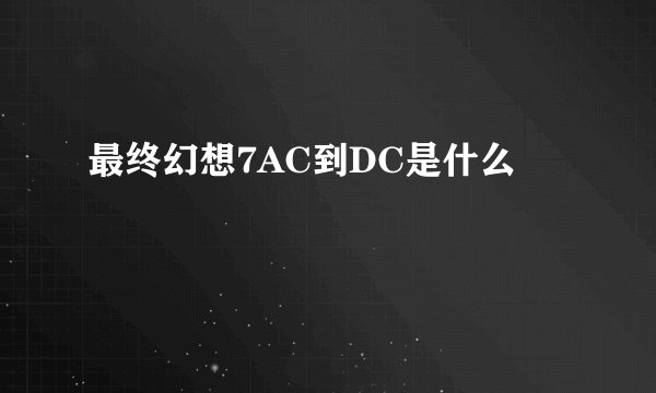 最终幻想7AC到DC是什么