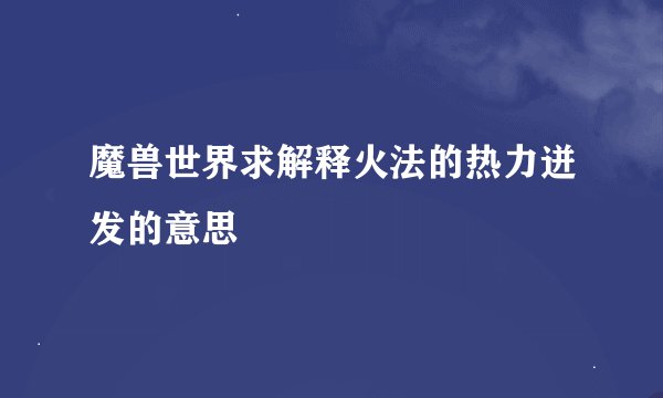魔兽世界求解释火法的热力迸发的意思