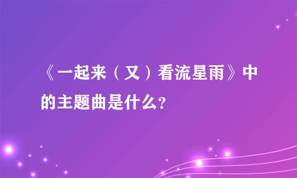 《一起来（又）看流星雨》中的主题曲是什么？