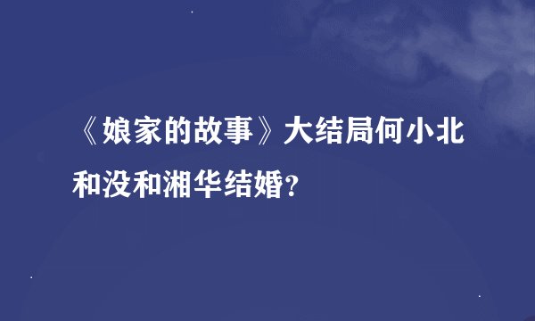 《娘家的故事》大结局何小北和没和湘华结婚？