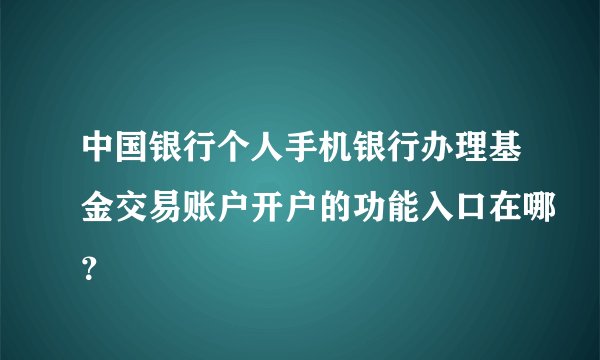 中国银行个人手机银行办理基金交易账户开户的功能入口在哪？