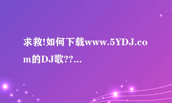 求救!如何下载www.5YDJ.com的DJ歌??!!!!急!!!!!!!!