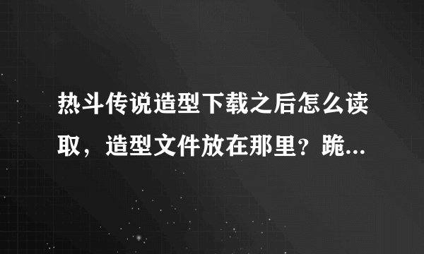 热斗传说造型下载之后怎么读取，造型文件放在那里？跪求，如果答案好加分