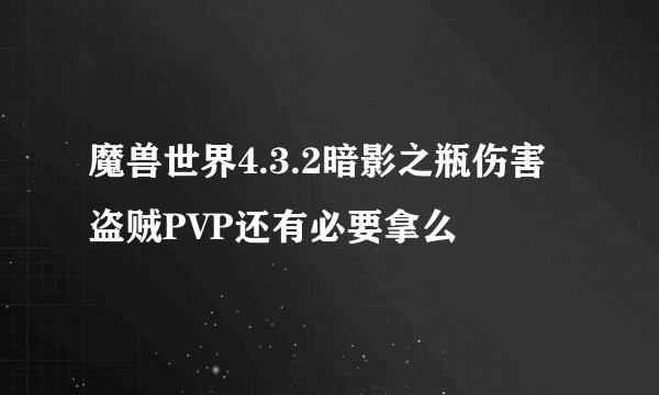 魔兽世界4.3.2暗影之瓶伤害盗贼PVP还有必要拿么