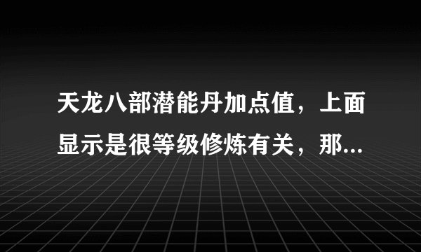 天龙八部潜能丹加点值，上面显示是很等级修炼有关，那我是必须修修炼满了才能吃还是先吃了加点，后面修炼