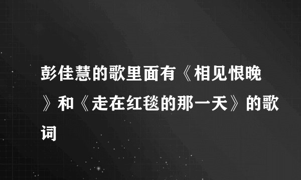 彭佳慧的歌里面有《相见恨晚》和《走在红毯的那一天》的歌词