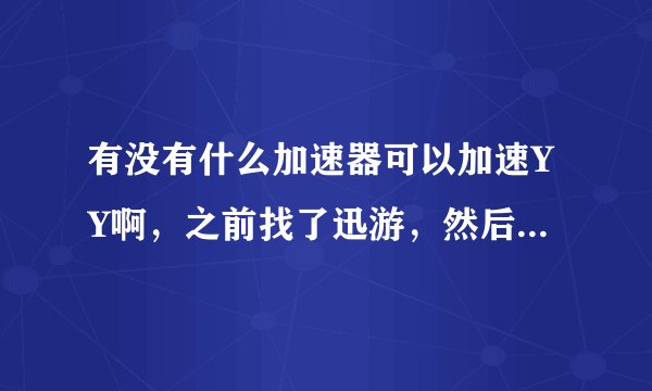 有没有什么加速器可以加速YY啊，之前找了迅游，然后迅游的那个YY激活码用不上