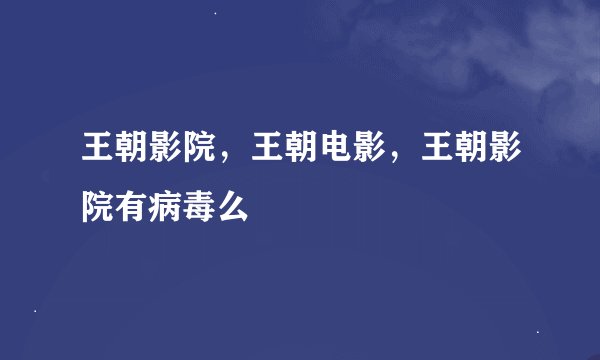 王朝影院，王朝电影，王朝影院有病毒么