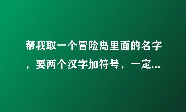 帮我取一个冒险岛里面的名字，要两个汉字加符号，一定要好看，冒险岛里面有些符号不能用，有经验的来