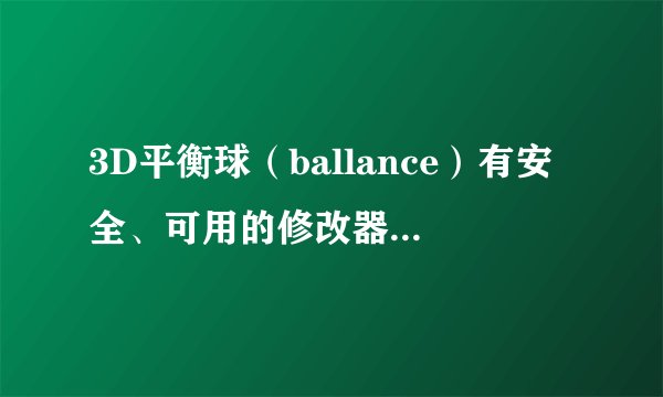 3D平衡球（ballance）有安全、可用的修改器吗？下载后有用的加分。