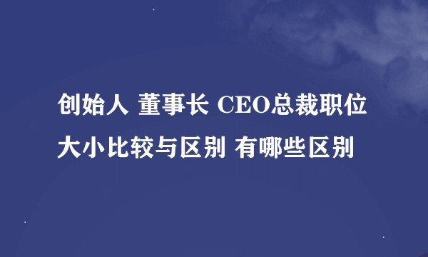 创始人 董事长 CEO总裁职位大小比较与区别 有哪些区别