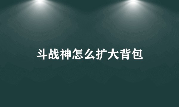 斗战神怎么扩大背包