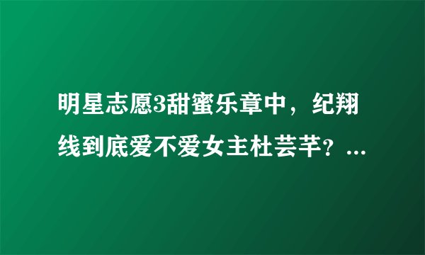 明星志愿3甜蜜乐章中，纪翔线到底爱不爱女主杜芸芊？还听有人说纪翔有点双面性格，既爱女主又放不下金浩
