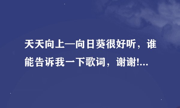 天天向上—向日葵很好听，谁能告诉我一下歌词，谢谢!（原唱也要）