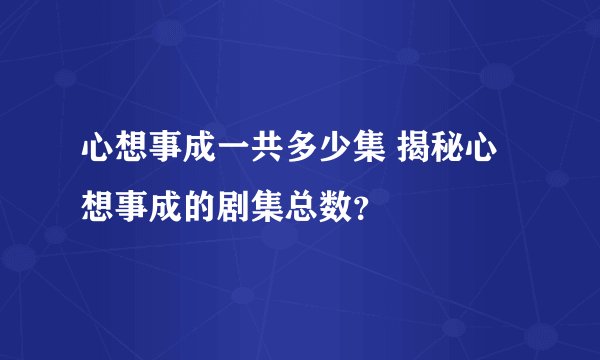 心想事成一共多少集 揭秘心想事成的剧集总数？