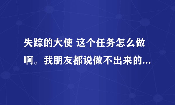 失踪的大使 这个任务怎么做啊。我朋友都说做不出来的????