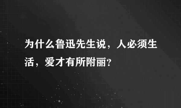为什么鲁迅先生说，人必须生活，爱才有所附丽？