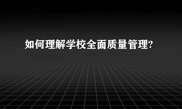 如何理解学校全面质量管理?