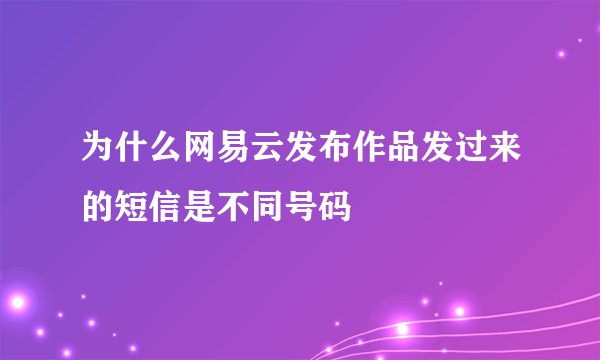 为什么网易云发布作品发过来的短信是不同号码