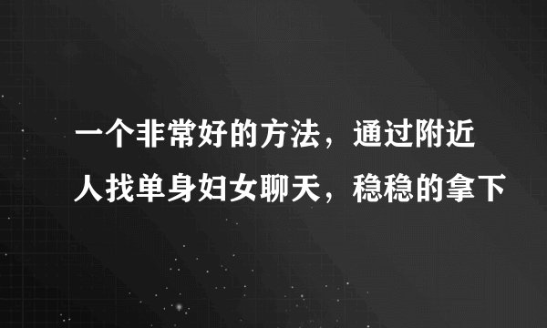 一个非常好的方法，通过附近人找单身妇女聊天，稳稳的拿下