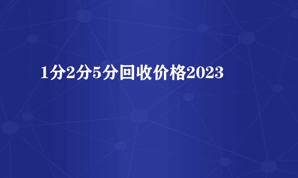 1分2分5分回收价格2023
