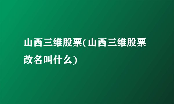 山西三维股票(山西三维股票改名叫什么)