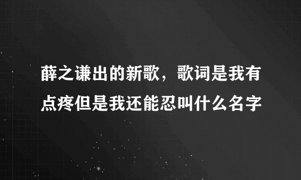 薛之谦出的新歌，歌词是我有点疼但是我还能忍叫什么名字