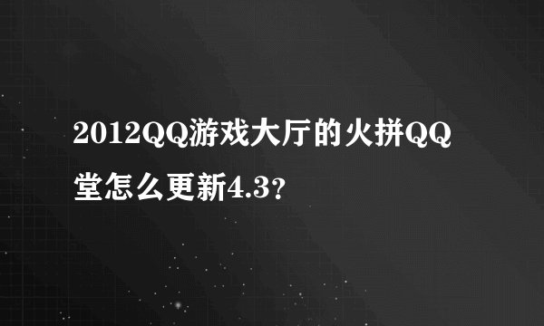 2012QQ游戏大厅的火拼QQ堂怎么更新4.3？