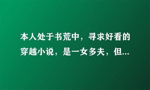 本人处于书荒中，寻求好看的穿越小说，是一女多夫，但不是女尊的，可以参考：天下美男一般黑 坐拥八夫