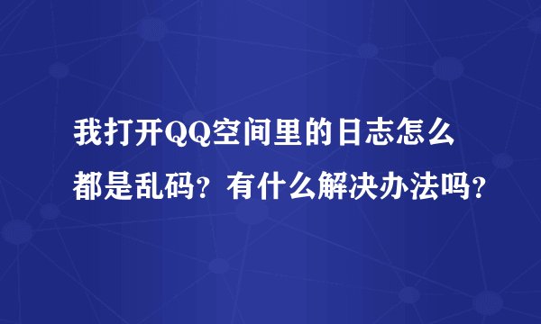我打开QQ空间里的日志怎么都是乱码？有什么解决办法吗？