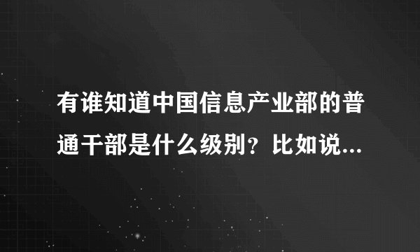 有谁知道中国信息产业部的普通干部是什么级别？比如说正科初级之类的