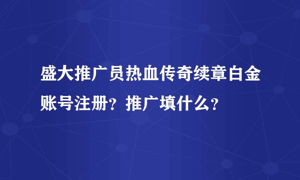 盛大推广员热血传奇续章白金账号注册？推广填什么？