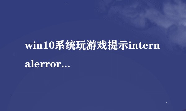 win10系统玩游戏提示internalerror0x06:Systemerror如何处理