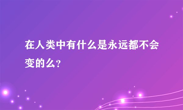 在人类中有什么是永远都不会变的么？