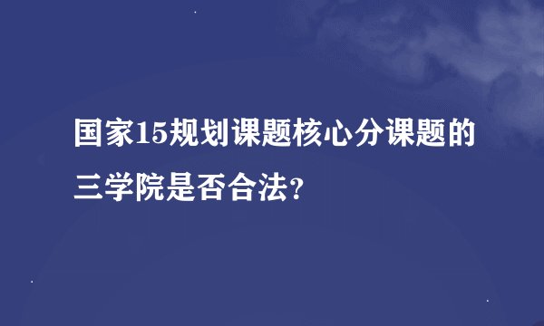国家15规划课题核心分课题的三学院是否合法？