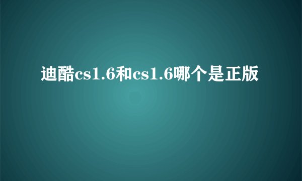 迪酷cs1.6和cs1.6哪个是正版