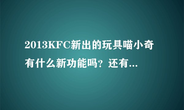 2013KFC新出的玩具喵小奇有什么新功能吗？还有就是能直接买喵小奇吗？