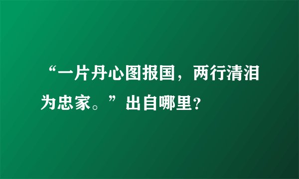 “一片丹心图报国，两行清泪为忠家。”出自哪里？