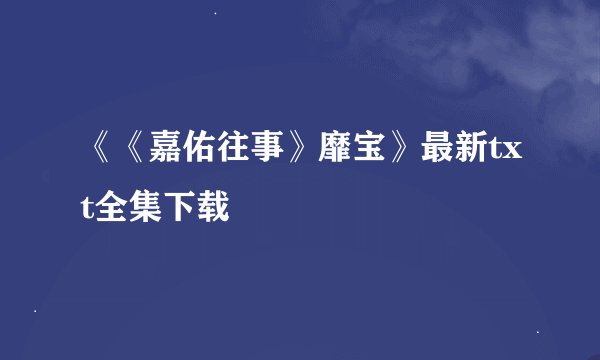《《嘉佑往事》靡宝》最新txt全集下载