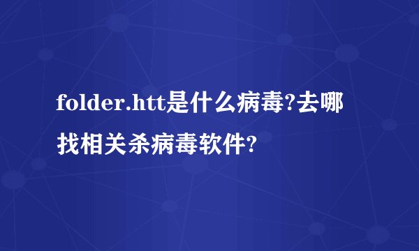 folder.htt是什么病毒?去哪找相关杀病毒软件?